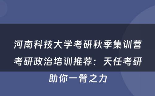 河南科技大学考研秋季集训营考研政治培训推荐：天任考研助你一臂之力