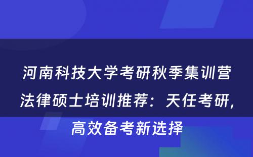 河南科技大学考研秋季集训营法律硕士培训推荐：天任考研，高效备考新选择