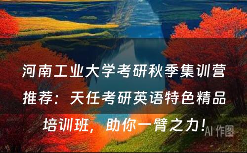 河南工业大学考研秋季集训营推荐：天任考研英语特色精品培训班，助你一臂之力！