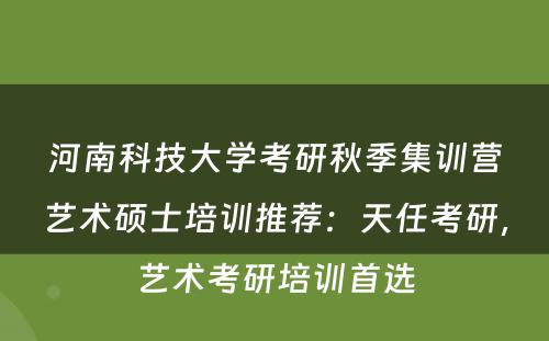 河南科技大学考研秋季集训营艺术硕士培训推荐：天任考研，艺术考研培训首选