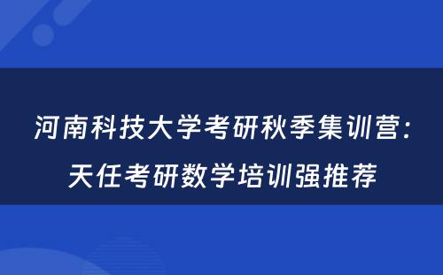 河南科技大学考研秋季集训营：天任考研数学培训强推荐
