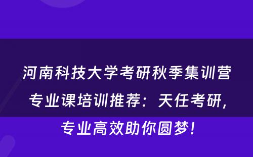 河南科技大学考研秋季集训营专业课培训推荐：天任考研，专业高效助你圆梦！