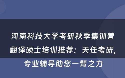 河南科技大学考研秋季集训营翻译硕士培训推荐：天任考研，专业辅导助您一臂之力