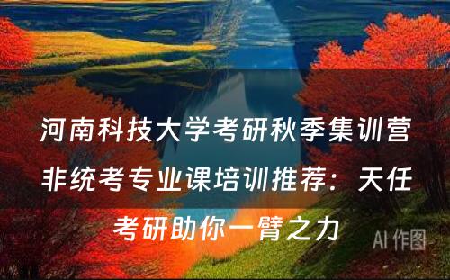 河南科技大学考研秋季集训营非统考专业课培训推荐：天任考研助你一臂之力
