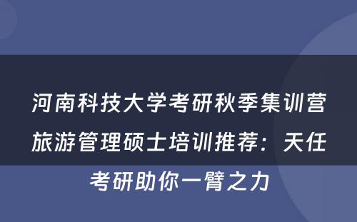 河南科技大学考研秋季集训营旅游管理硕士培训推荐：天任考研助你一臂之力