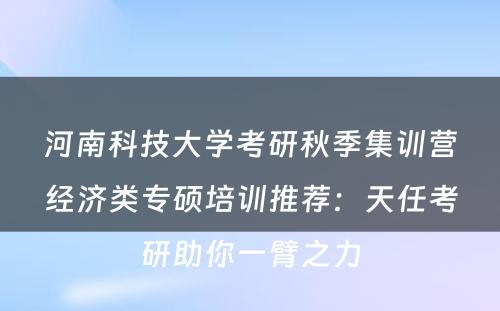 河南科技大学考研秋季集训营经济类专硕培训推荐：天任考研助你一臂之力