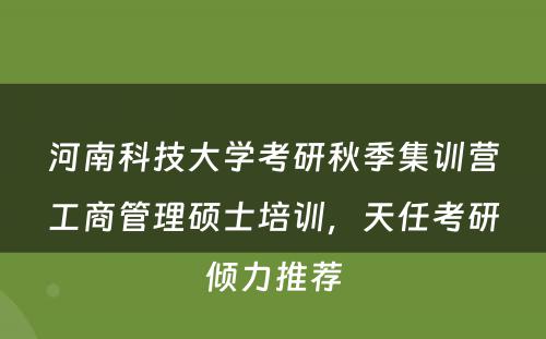 河南科技大学考研秋季集训营工商管理硕士培训，天任考研倾力推荐