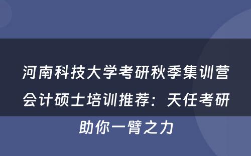 河南科技大学考研秋季集训营会计硕士培训推荐：天任考研助你一臂之力