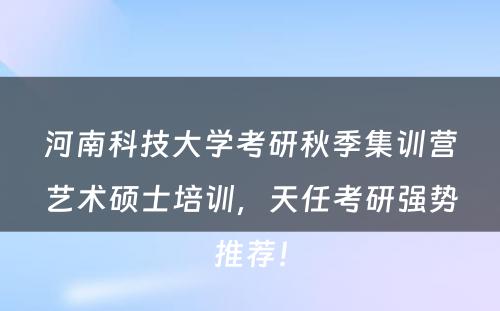 河南科技大学考研秋季集训营艺术硕士培训，天任考研强势推荐！