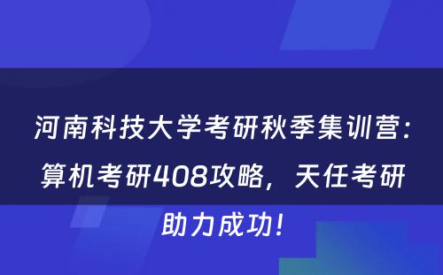 河南科技大学考研秋季集训营：算机考研408攻略，天任考研助力成功！