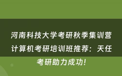 河南科技大学考研秋季集训营计算机考研培训班推荐：天任考研助力成功！
