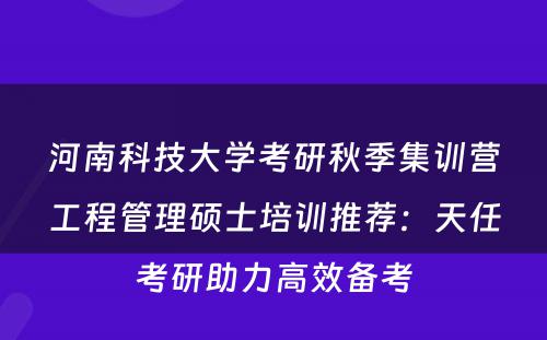 河南科技大学考研秋季集训营工程管理硕士培训推荐：天任考研助力高效备考