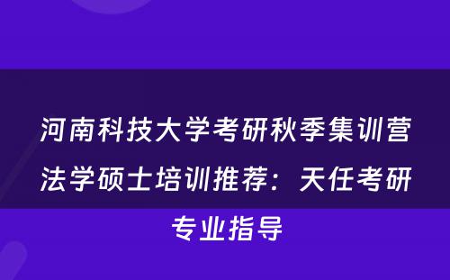 河南科技大学考研秋季集训营法学硕士培训推荐：天任考研专业指导