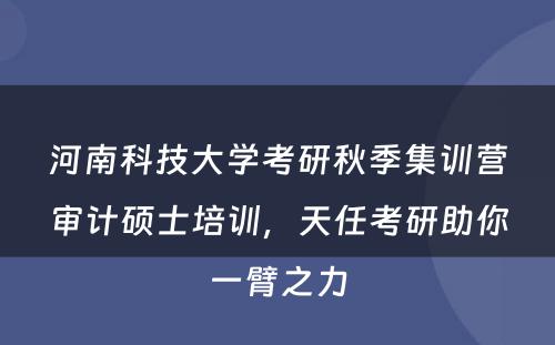 河南科技大学考研秋季集训营审计硕士培训，天任考研助你一臂之力