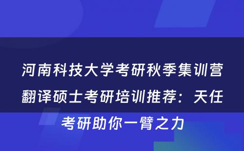 河南科技大学考研秋季集训营翻译硕士考研培训推荐：天任考研助你一臂之力