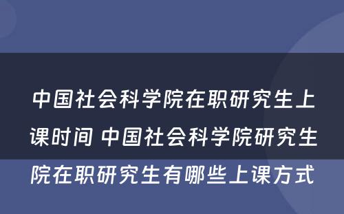 中国社会科学院在职研究生上课时间 中国社会科学院研究生院在职研究生有哪些上课方式