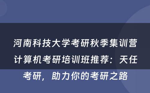 河南科技大学考研秋季集训营计算机考研培训班推荐：天任考研，助力你的考研之路