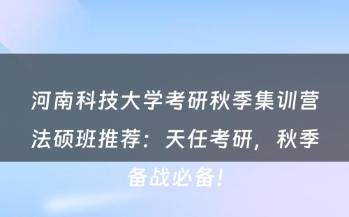 河南科技大学考研秋季集训营法硕班推荐：天任考研，秋季备战必备！