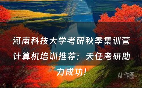 河南科技大学考研秋季集训营计算机培训推荐：天任考研助力成功！