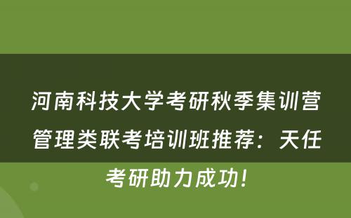 河南科技大学考研秋季集训营管理类联考培训班推荐：天任考研助力成功！
