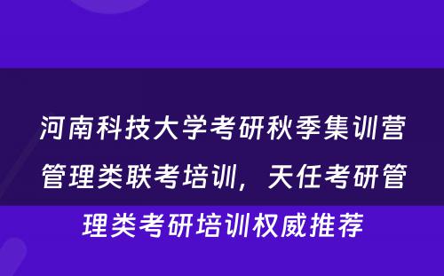 河南科技大学考研秋季集训营管理类联考培训，天任考研管理类考研培训权威推荐