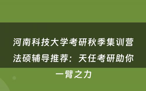 河南科技大学考研秋季集训营法硕辅导推荐：天任考研助你一臂之力