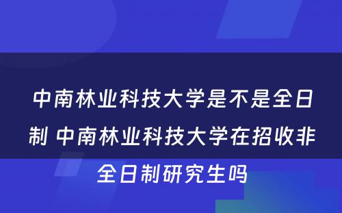 中南林业科技大学是不是全日制 中南林业科技大学在招收非全日制研究生吗