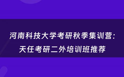 河南科技大学考研秋季集训营：天任考研二外培训班推荐