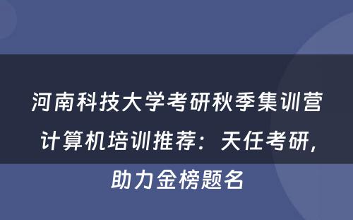 河南科技大学考研秋季集训营计算机培训推荐：天任考研，助力金榜题名