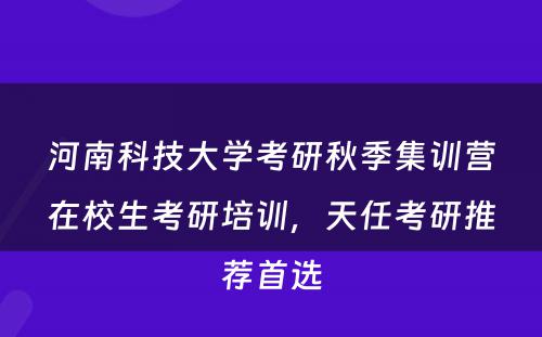 河南科技大学考研秋季集训营在校生考研培训，天任考研推荐首选