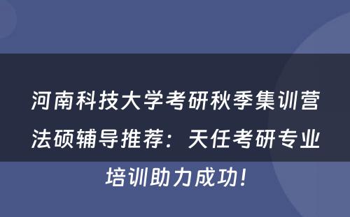 河南科技大学考研秋季集训营法硕辅导推荐：天任考研专业培训助力成功！
