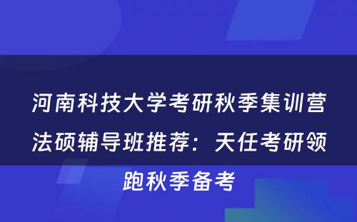 河南科技大学考研秋季集训营法硕辅导班推荐：天任考研领跑秋季备考