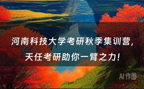 河南科技大学考研秋季集训营，天任考研助你一臂之力！