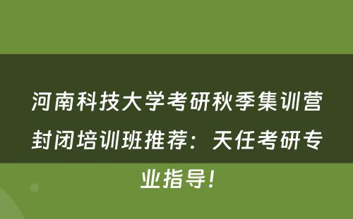 河南科技大学考研秋季集训营封闭培训班推荐：天任考研专业指导！