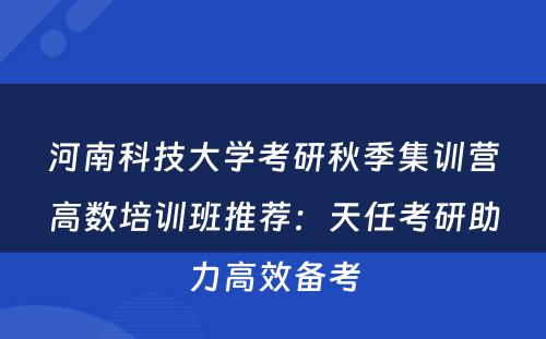 河南科技大学考研秋季集训营高数培训班推荐：天任考研助力高效备考