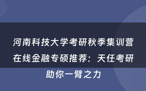 河南科技大学考研秋季集训营在线金融专硕推荐：天任考研助你一臂之力