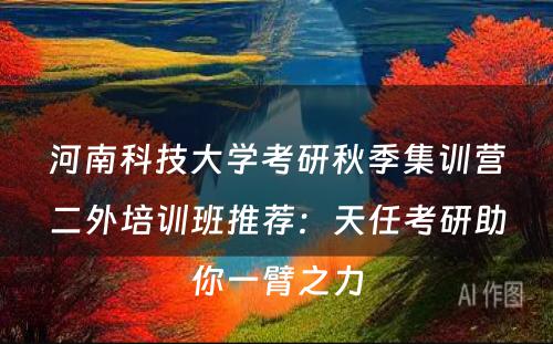 河南科技大学考研秋季集训营二外培训班推荐：天任考研助你一臂之力