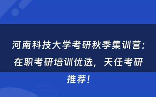 河南科技大学考研秋季集训营：在职考研培训优选，天任考研推荐！