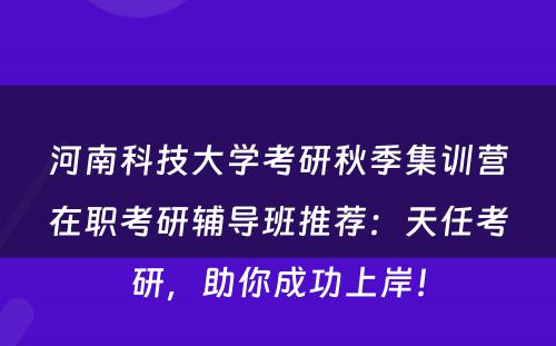 河南科技大学考研秋季集训营在职考研辅导班推荐：天任考研，助你成功上岸！