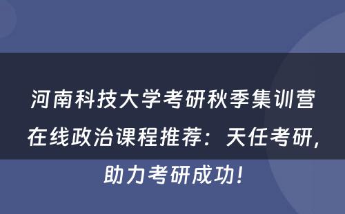 河南科技大学考研秋季集训营在线政治课程推荐：天任考研，助力考研成功！
