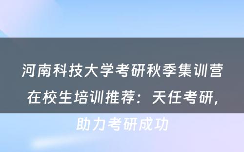 河南科技大学考研秋季集训营在校生培训推荐：天任考研，助力考研成功