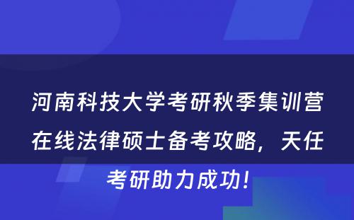 河南科技大学考研秋季集训营在线法律硕士备考攻略，天任考研助力成功！