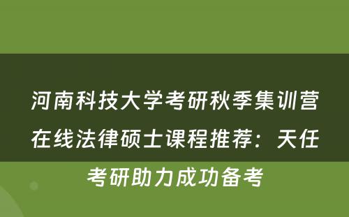 河南科技大学考研秋季集训营在线法律硕士课程推荐：天任考研助力成功备考