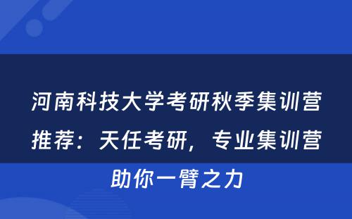 河南科技大学考研秋季集训营推荐：天任考研，专业集训营助你一臂之力