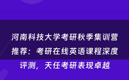 河南科技大学考研秋季集训营推荐：考研在线英语课程深度评测，天任考研表现卓越
