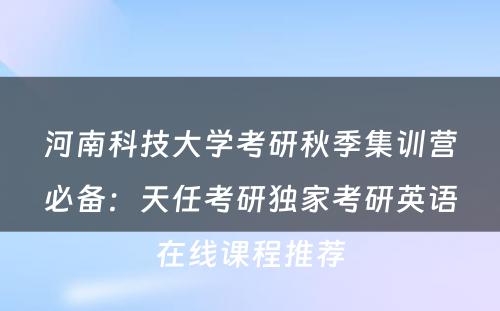 河南科技大学考研秋季集训营必备：天任考研独家考研英语在线课程推荐