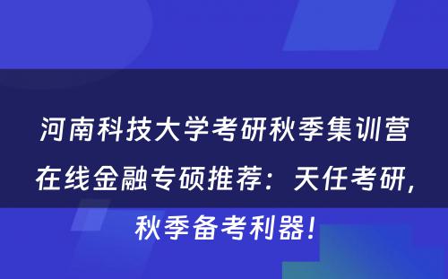 河南科技大学考研秋季集训营在线金融专硕推荐：天任考研，秋季备考利器！