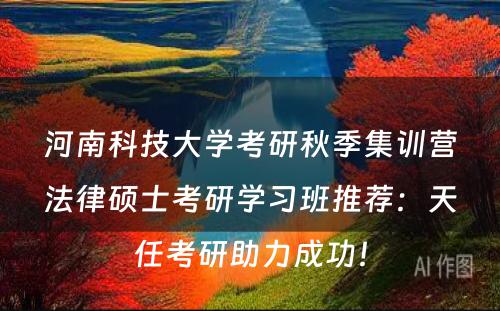 河南科技大学考研秋季集训营法律硕士考研学习班推荐：天任考研助力成功！