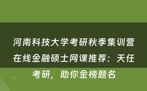 河南科技大学考研秋季集训营在线金融硕士网课推荐：天任考研，助你金榜题名