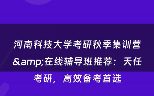 河南科技大学考研秋季集训营&在线辅导班推荐：天任考研，高效备考首选
